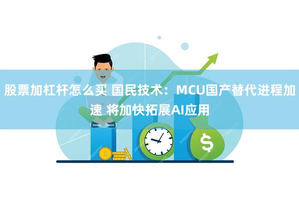 股票加杠杆怎么买 国民技术：MCU国产替代进程加速 将加快拓展AI应用