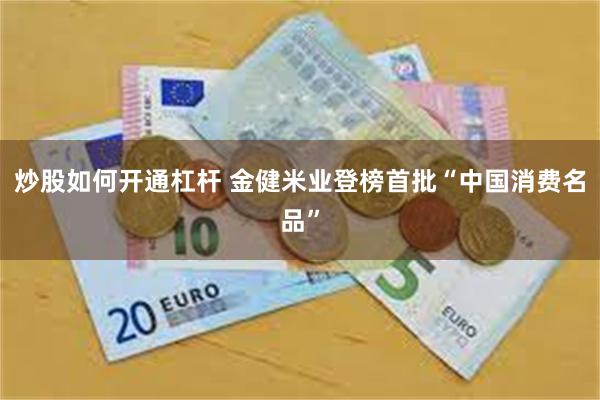 炒股如何开通杠杆 金健米业登榜首批“中国消费名品”