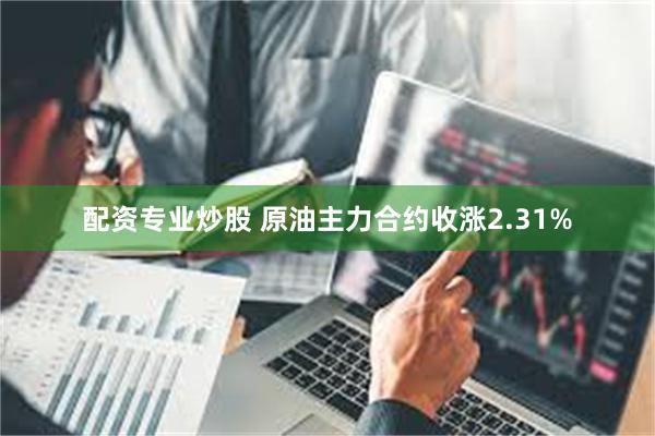配资专业炒股 原油主力合约收涨2.31%