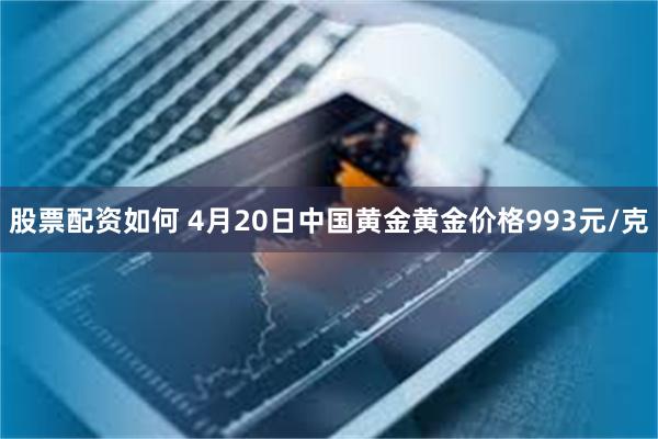 股票配资如何 4月20日中国黄金黄金价格993元/克