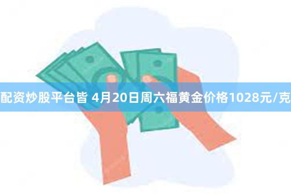 配资炒股平台皆 4月20日周六福黄金价格1028元/克