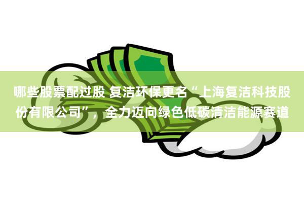 哪些股票配过股 复洁环保更名“上海复洁科技股份有限公司”，全力迈向绿色低碳清洁能源赛道