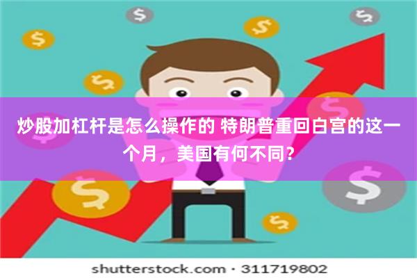 炒股加杠杆是怎么操作的 特朗普重回白宫的这一个月，美国有何不同？
