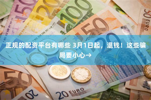 正规的配资平台有哪些 3月1日起，退钱！这些骗局要小心→