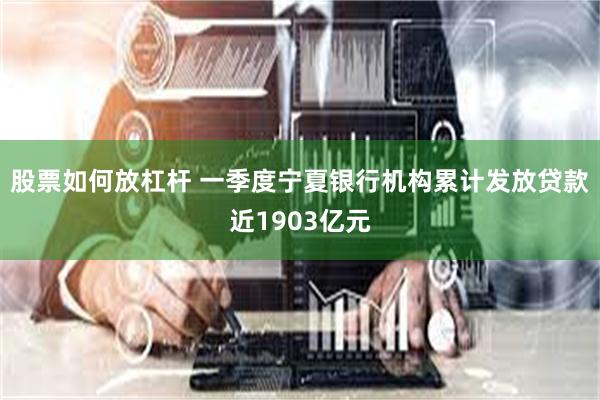 股票如何放杠杆 一季度宁夏银行机构累计发放贷款近1903亿元