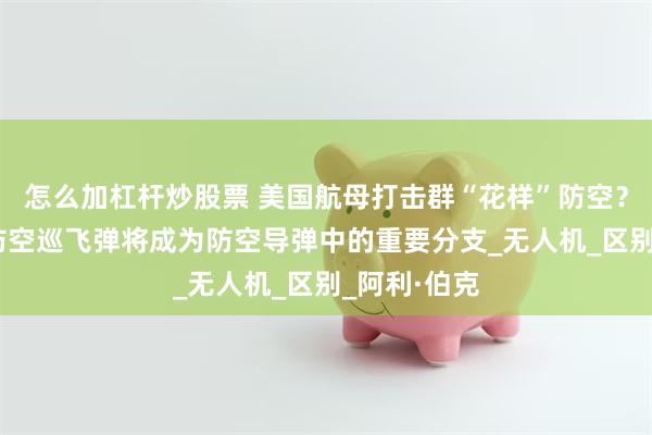 怎么加杠杆炒股票 美国航母打击群“花样”防空？ 张学峰：防空巡飞弹将成为防空导弹中的重要分支_无人机_区别_阿利·伯克