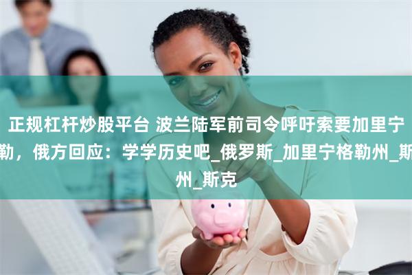 正规杠杆炒股平台 波兰陆军前司令呼吁索要加里宁格勒，俄方回应：学学历史吧_俄罗斯_加里宁格勒州_斯克