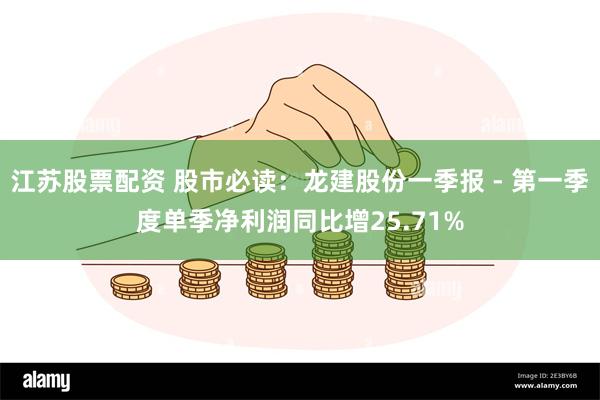 江苏股票配资 股市必读：龙建股份一季报 - 第一季度单季净利润同比增25.71%