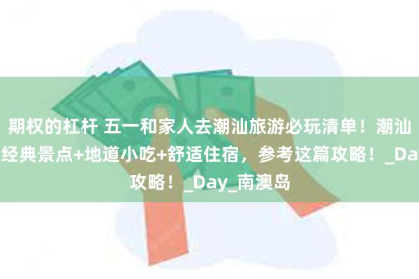 期权的杠杆 五一和家人去潮汕旅游必玩清单！潮汕五天四晚经典景点+地道小吃+舒适住宿，参考这篇攻略！_Day_南澳岛