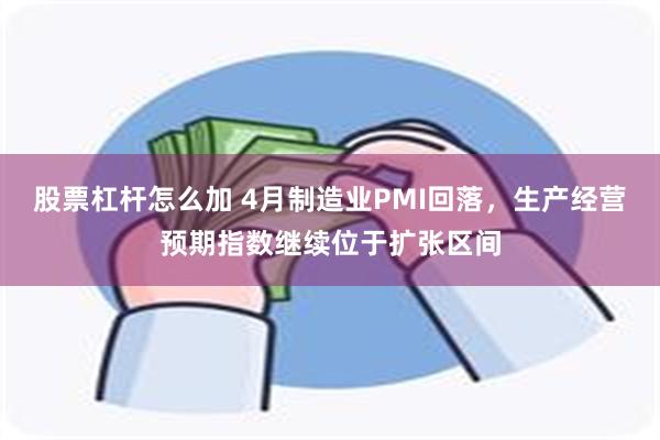 股票杠杆怎么加 4月制造业PMI回落，生产经营预期指数继续位于扩张区间