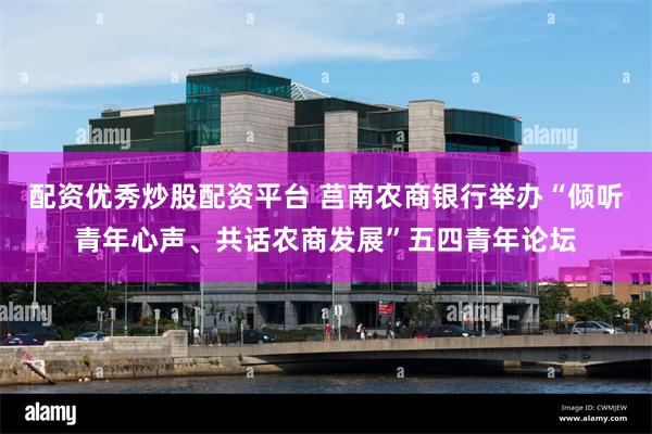 配资优秀炒股配资平台 莒南农商银行举办“倾听青年心声、共话农商发展”五四青年论坛