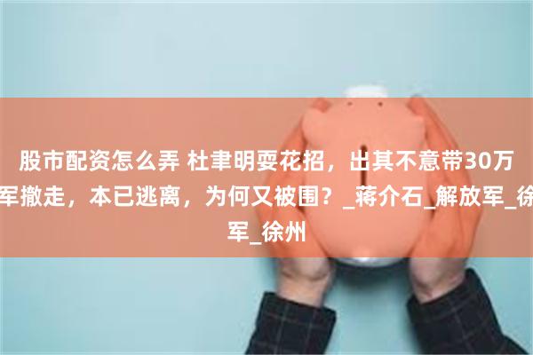 股市配资怎么弄 杜聿明耍花招，出其不意带30万大军撤走，本已逃离，为何又被围？_蒋介石_解放军_徐州