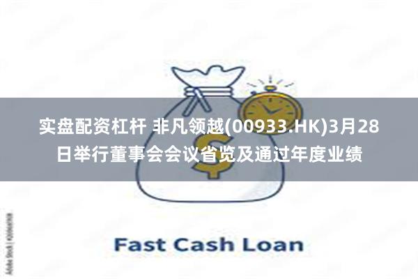实盘配资杠杆 非凡领越(00933.HK)3月28日举行董事会会议省览及通过年度业绩