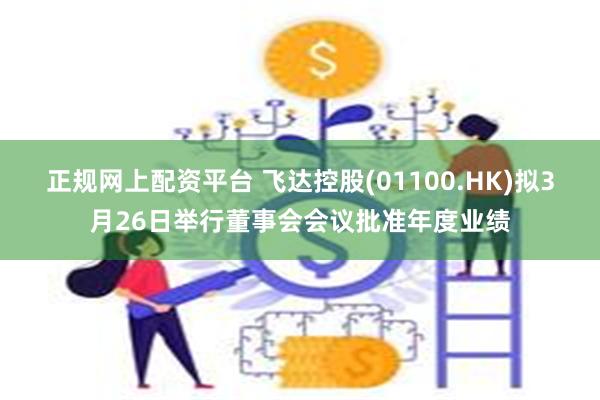 正规网上配资平台 飞达控股(01100.HK)拟3月26日举行董事会会议批准年度业绩