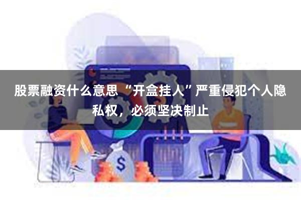 股票融资什么意思 “开盒挂人”严重侵犯个人隐私权，必须坚决制止