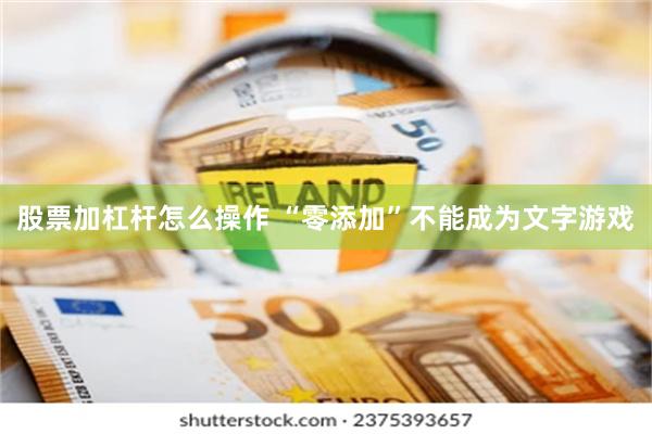 股票加杠杆怎么操作 “零添加”不能成为文字游戏