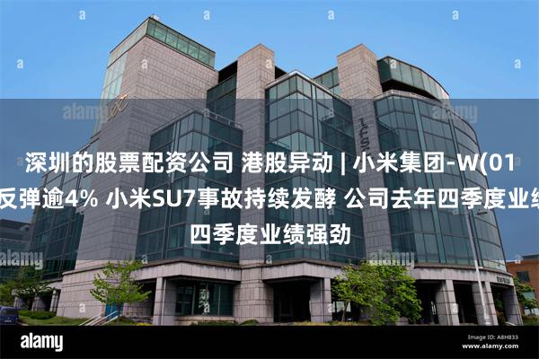 深圳的股票配资公司 港股异动 | 小米集团-W(01810)反弹逾4% 小米SU7事故持续发酵 公司去年四季度业绩强劲
