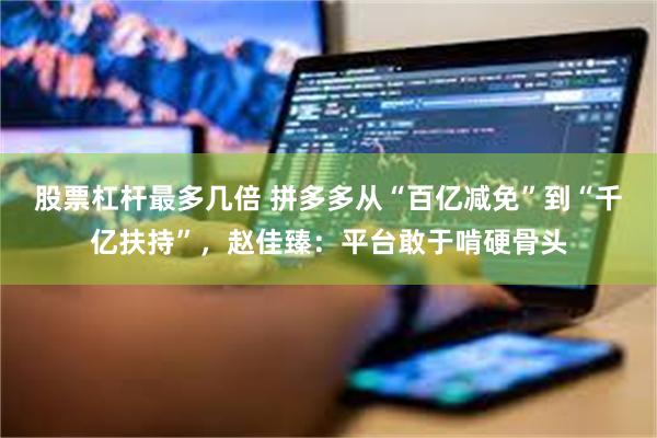 股票杠杆最多几倍 拼多多从“百亿减免”到“千亿扶持”，赵佳臻：平台敢于啃硬骨头