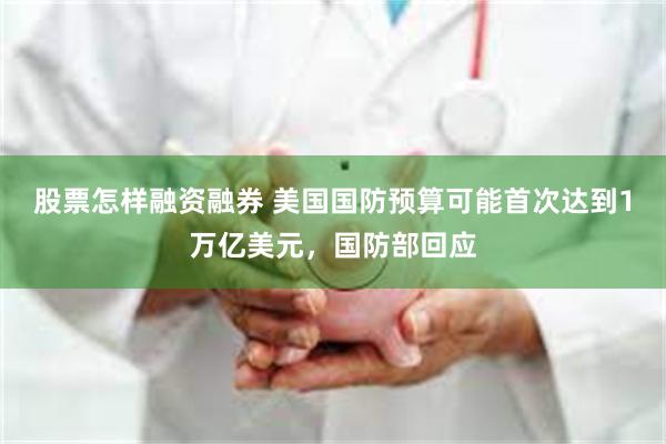 股票怎样融资融券 美国国防预算可能首次达到1万亿美元，国防部回应