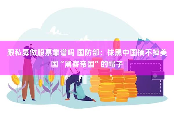 跟私募做股票靠谱吗 国防部：抹黑中国摘不掉美国“黑客帝国”的帽子