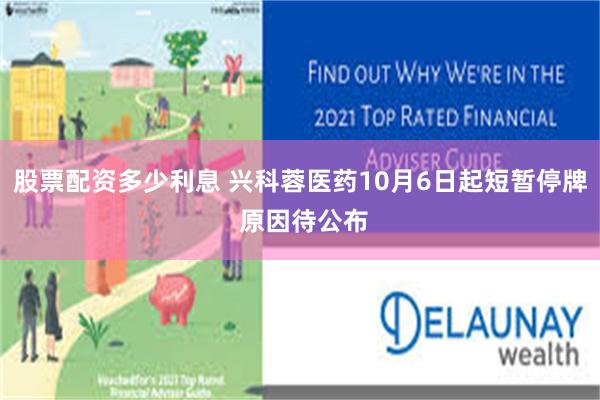 股票配资多少利息 兴科蓉医药10月6日起短暂停牌 原因待公布