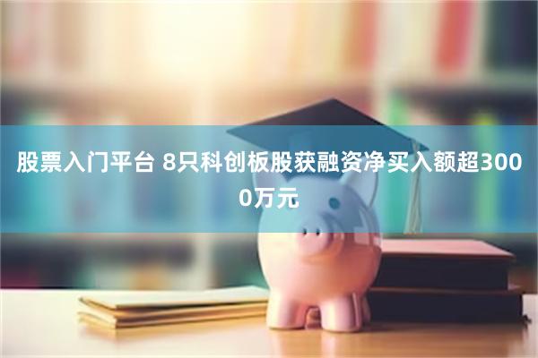股票入门平台 8只科创板股获融资净买入额超3000万元