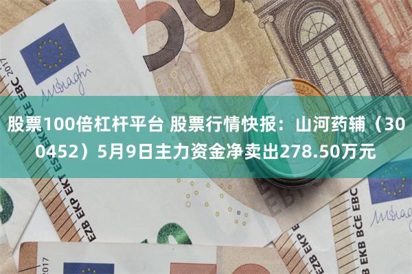 股票100倍杠杆平台 股票行情快报：山河药辅（300452）5月9日主力资金净卖出278.50万元