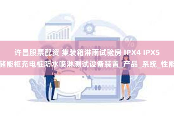 许昌股票配资 集装箱淋雨试验房 IPX4 IPX5储能柜充电桩防水喷淋测试设备装置_产品_系统_性能