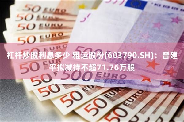 杠杆炒股利息多少 雅运股份(603790.SH)：曾建平拟减持不超71.76万股