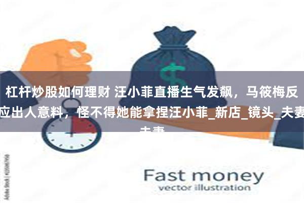 杠杆炒股如何理财 汪小菲直播生气发飙，马筱梅反应出人意料，怪不得她能拿捏汪小菲_新店_镜头_夫妻