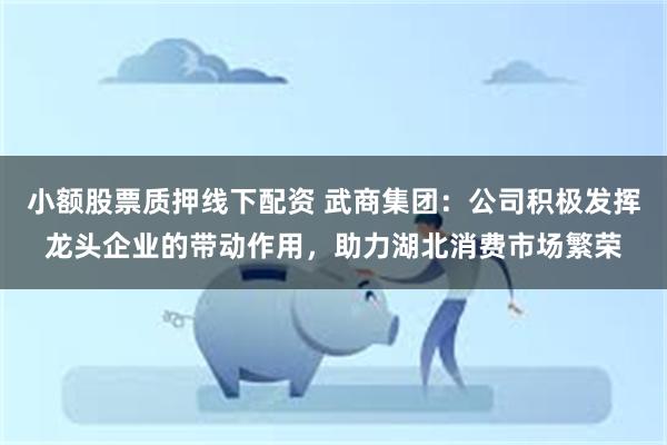 小额股票质押线下配资 武商集团：公司积极发挥龙头企业的带动作用，助力湖北消费市场繁荣