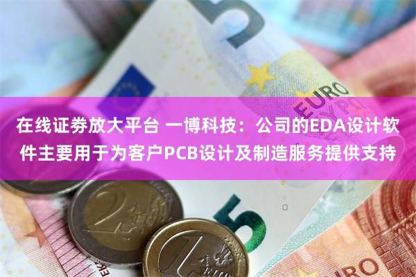 在线证劵放大平台 一博科技：公司的EDA设计软件主要用于为客户PCB设计及制造服务提供支持