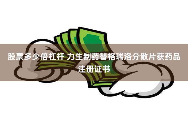 股票多少倍杠杆 力生制药替格瑞洛分散片获药品注册证书