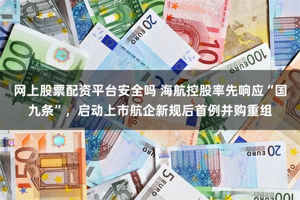 网上股票配资平台安全吗 海航控股率先响应“国九条”，启动上市航企新规后首例并购重组