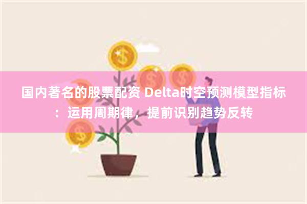 国内著名的股票配资 Delta时空预测模型指标：运用周期律，提前识别趋势反转